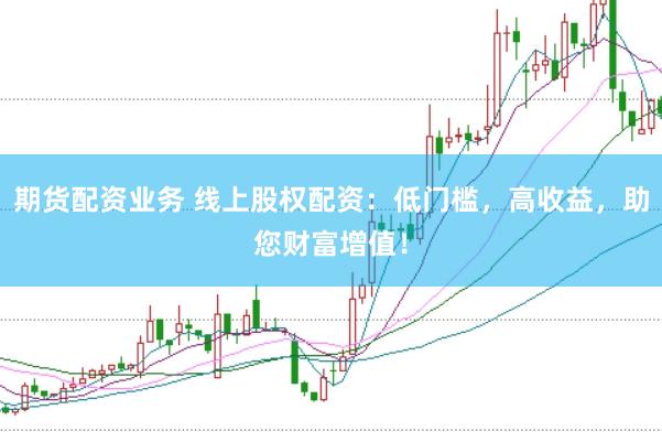 期货配资业务 线上股权配资：低门槛，高收益，助您财富增值！