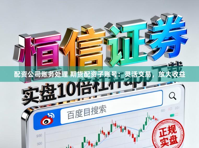 配资公司账务处理 期货配资子账号：灵活交易，放大收益